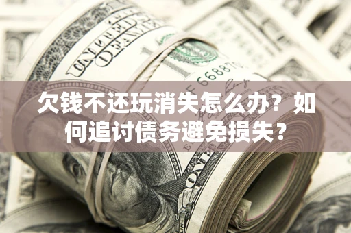 武汉欠钱不还玩消失怎么办？如何追讨债务避免损失？