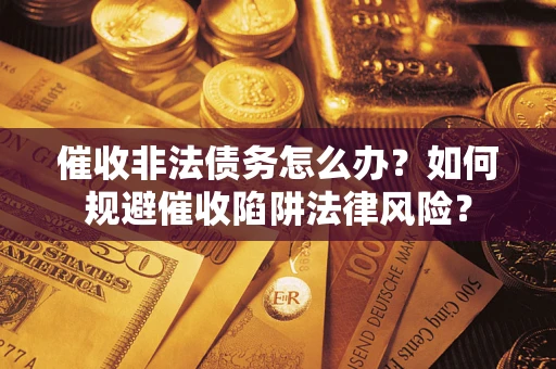 武汉催收非法债务怎么办？如何规避催收陷阱法律风险？