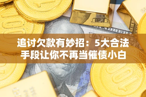 武汉追讨欠款有妙招：5大合法手段让你不再当催债小白