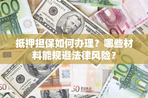 武汉抵押担保如何办理？哪些材料能规避法律风险？