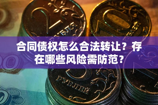 武汉合同债权怎么合法转让？存在哪些风险需防范？