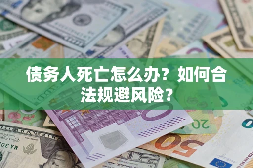 武汉债务人死亡怎么办？如何合法规避风险？