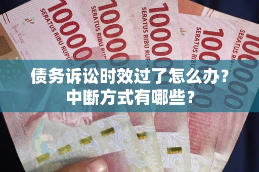 武汉债务诉讼时效过了怎么办？中断方式有哪些？
