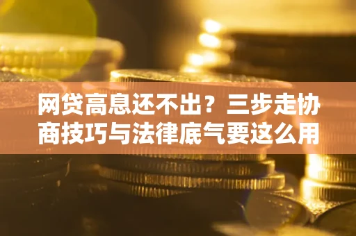 武汉网贷高息还不出？三步走协商技巧与法律底气要这么用