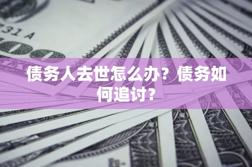 武汉债务人去世怎么办？债务如何追讨？