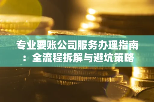 武汉专业要账公司服务办理指南：全流程拆解与避坑策略