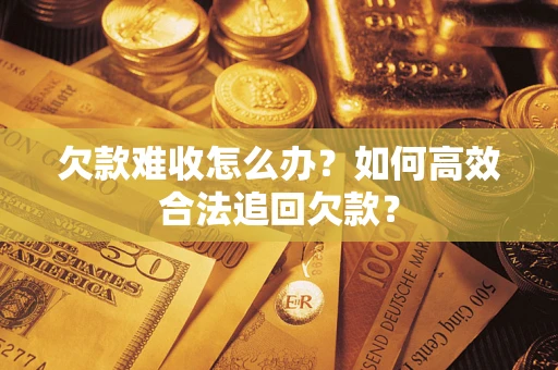 武汉欠款难收怎么办？如何高效合法追回欠款？