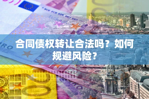 武汉合同债权转让合法吗?如何规避风险? 武汉合同债权转让合法吗?如何规避风险?