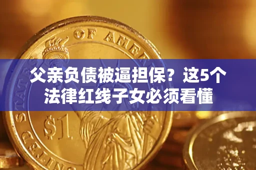 武汉父亲负债被逼担保？这5个法律红线子女必须看懂