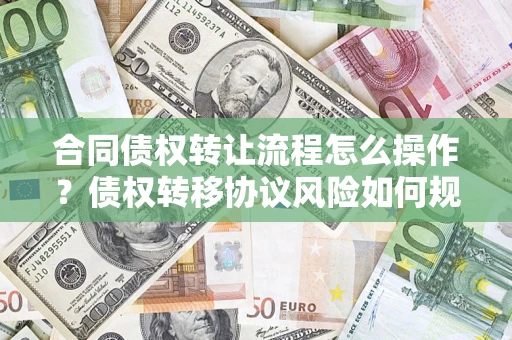 武汉合同债权转让流程怎么操作？债权转移协议风险如何规避？