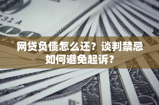 武汉网贷负债怎么还？谈判禁忌如何避免起诉？