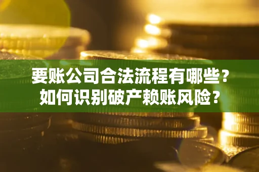 武汉要账公司合法流程有哪些？如何识别破产赖账风险？
