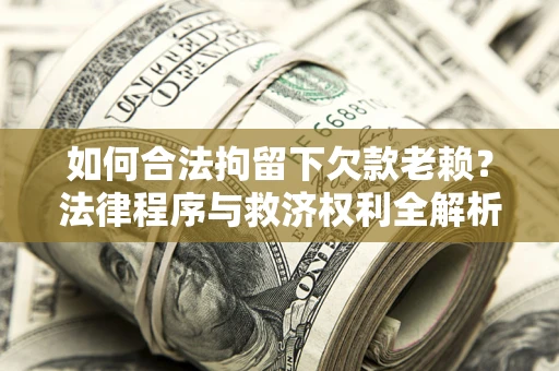 武汉如何合法拘留下欠款老赖？法律程序与救济权利全解析