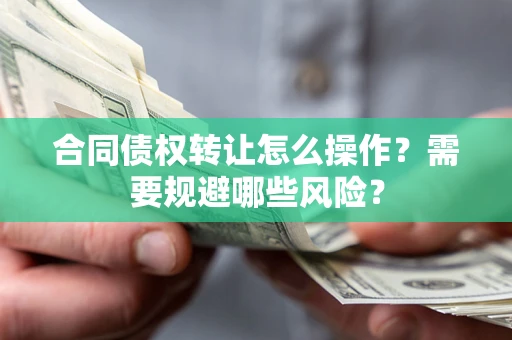 武汉合同债权转让怎么操作？需要规避哪些风险？