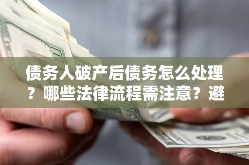 武汉债务人破产后债务怎么处理？哪些法律流程需注意？避免踩坑指南