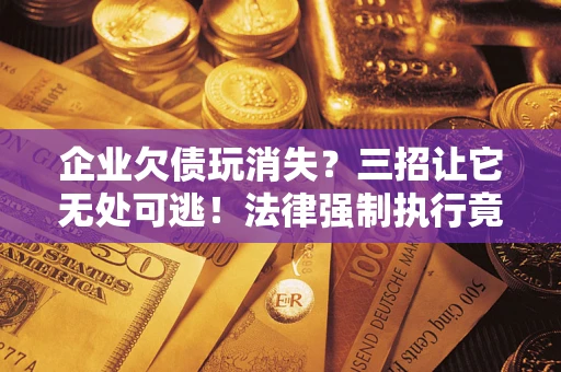 武汉企业欠债玩消失？三招让它无处可逃！法律强制执行竟比讨债公司还狠？