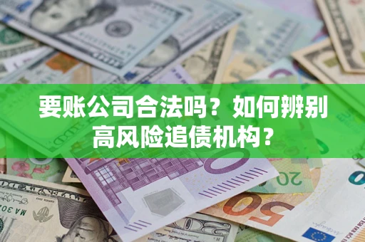 武汉要账公司合法吗？如何辨别高风险追债机构？