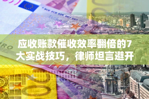 武汉应收账款催收效率翻倍的7大实战技巧，律师坦言避开这些法律雷区最关键