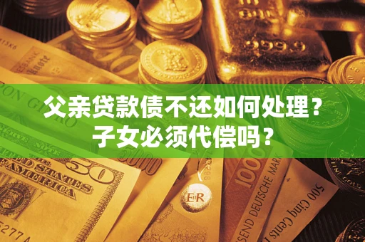 武汉父亲贷款债不还如何处理？子女必须代偿吗？