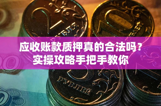 武汉应收账款质押真的合法吗？实操攻略手把手教你