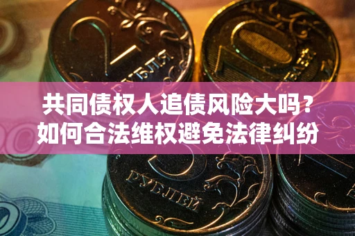 武汉共同债权人追债风险大吗?如何合法维权避免法律纠纷? 武汉共同债权人追债风险大吗?如何合法维权避免法律纠纷?
