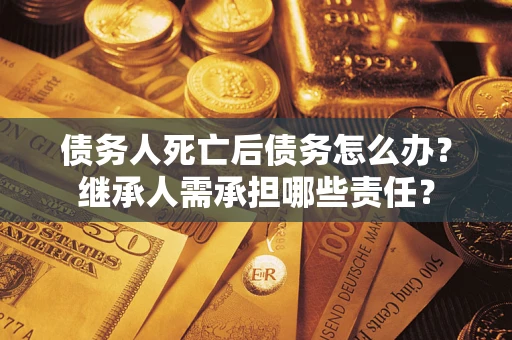 武汉债务人死亡后债务怎么办？继承人需承担哪些责任？