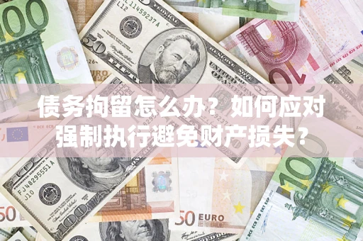 武汉债务拘留怎么办？如何应对强制执行避免财产损失？