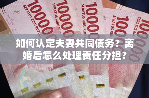 武汉如何认定夫妻共同债务？离婚后怎么处理责任分担？
