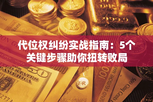 武汉代位权纠纷实战指南：5个关键步骤助你扭转败局
