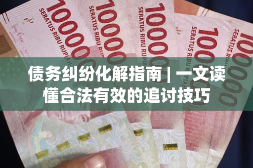 武汉债务纠纷化解指南 | 一文读懂合法有效的追讨技巧
