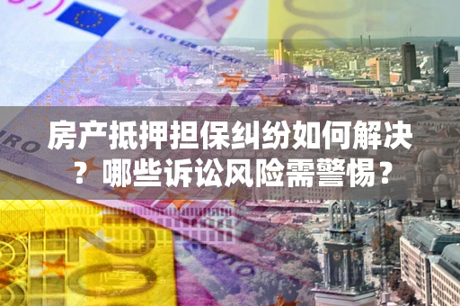 武汉房产抵押担保纠纷如何解决？哪些诉讼风险需警惕？