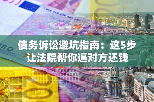 武汉债务诉讼避坑指南：这5步让法院帮你逼对方还钱