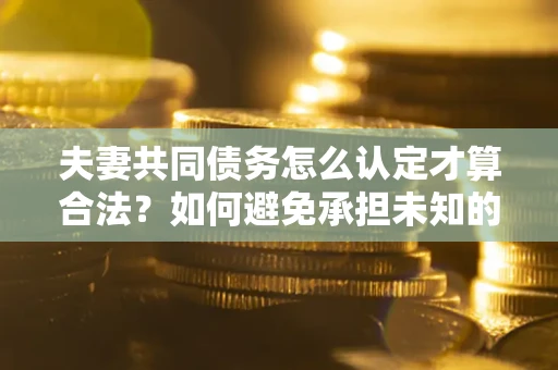 武汉夫妻共同债务怎么认定才算合法？如何避免承担未知的债务风险？