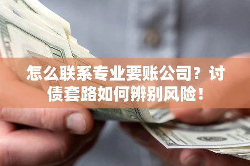 武汉怎么联系专业要账公司？讨债套路如何辨别风险！