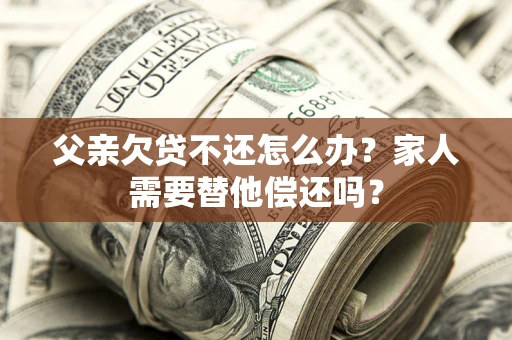 武汉父亲欠贷不还怎么办？家人需要替他偿还吗？