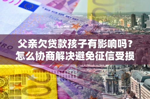 武汉父亲欠贷款孩子有影响吗？怎么协商解决避免征信受损？