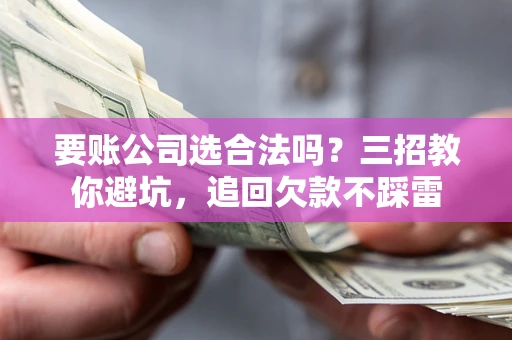 武汉要账公司选合法吗？三招教你避坑，追回欠款不踩雷