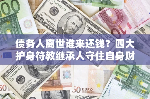 武汉债务人离世谁来还钱？四大护身符教继承人守住自身财产