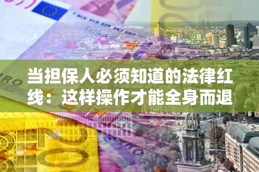 武汉当担保人必须知道的法律红线：这样操作才能全身而退