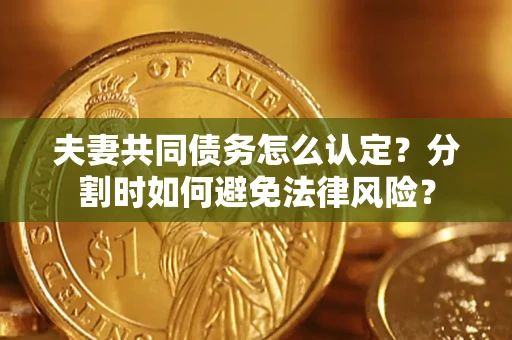 武汉夫妻共同债务怎么认定？分割时如何避免法律风险？