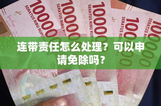 武汉连带责任怎么处理？可以申请免除吗？