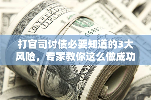 武汉打官司讨债必要知道的3大风险，专家教你这么做成功率飙升
