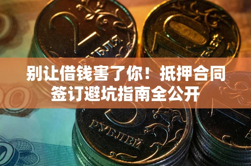 武汉别让借钱害了你！抵押合同签订避坑指南全公开