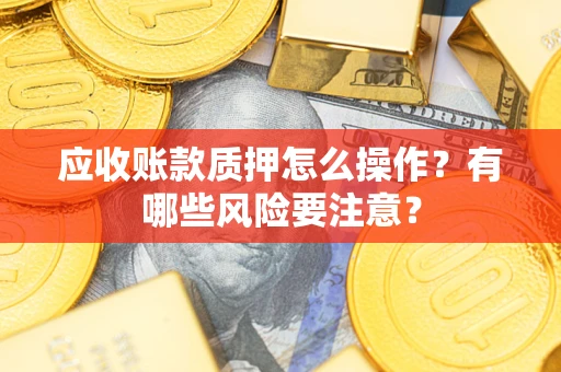 武汉应收账款质押怎么操作？有哪些风险要注意？