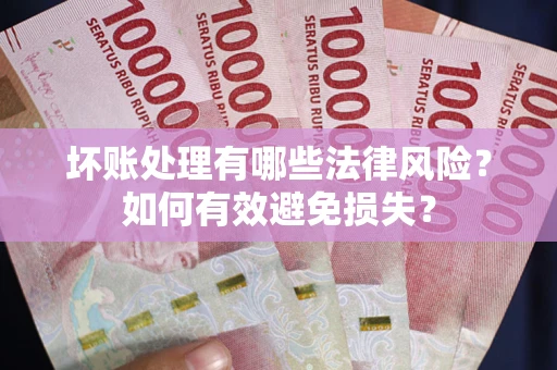 武汉坏账处理有哪些法律风险？如何有效避免损失？