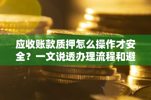 武汉应收账款质押怎么操作才安全？一文说透办理流程和避险绝招